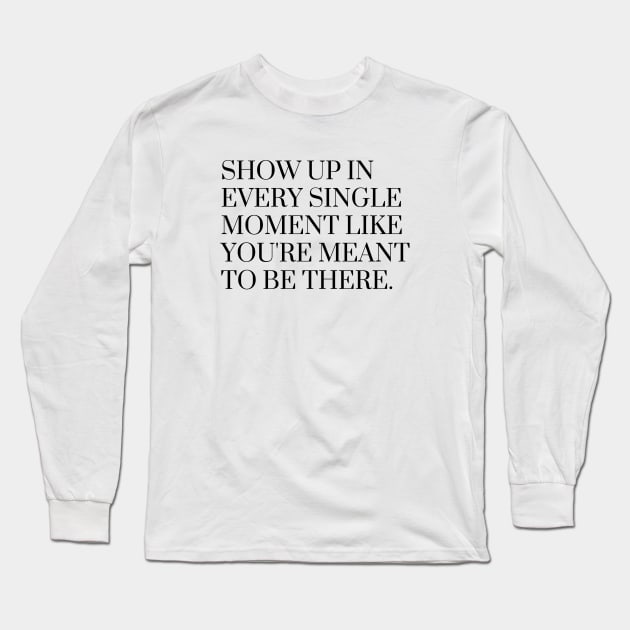 Show Up In Every Single Moment Like You're Meant to Be There Long Sleeve T-Shirt by karolynmarie